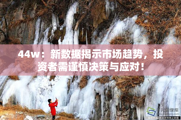 44w：新数据揭示市场趋势，投资者需谨慎决策与应对！