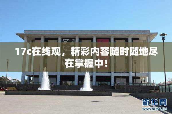 17c在线观，精彩内容随时随地尽在掌握中！