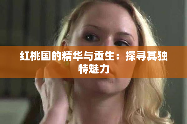 红桃国的精华与重生：探寻其独特魅力