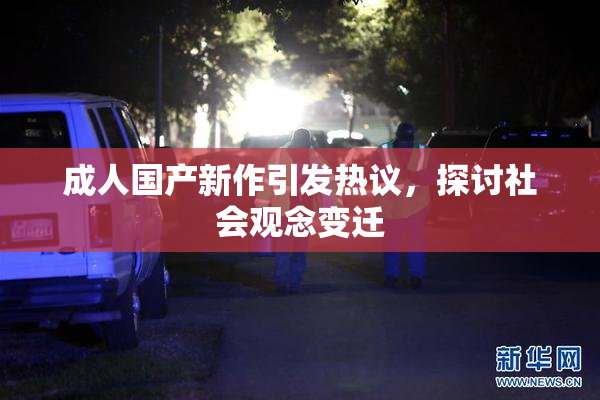 成人国产新作引发热议，探讨社会观念变迁