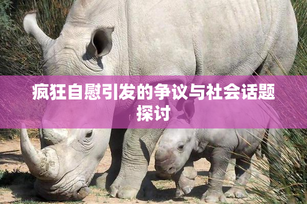 疯狂自慰引发的争议与社会话题探讨