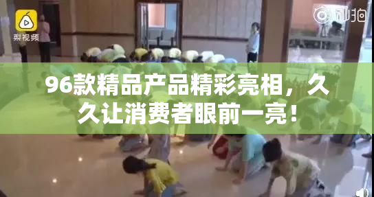 96款精品产品精彩亮相，久久让消费者眼前一亮！