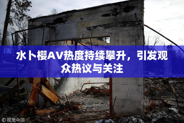 水卜樱AV热度持续攀升，引发观众热议与关注