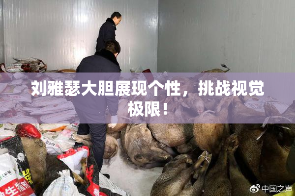 刘雅瑟大胆展现个性，挑战视觉极限！
