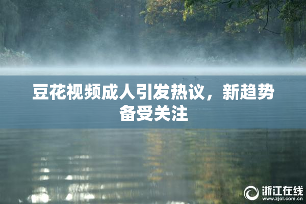 豆花视频成人引发热议，新趋势备受关注
