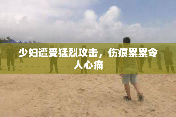 少妇遭受猛烈攻击，伤痕累累令人心痛