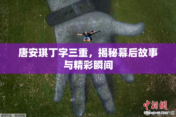 唐安琪丁字三重，揭秘幕后故事与精彩瞬间