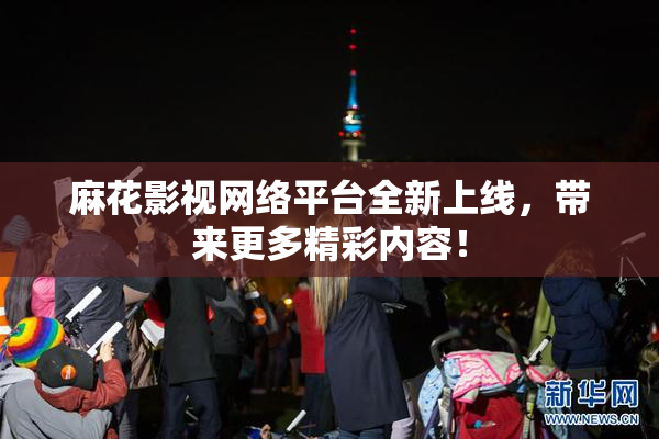 麻花影视网络平台全新上线，带来更多精彩内容！