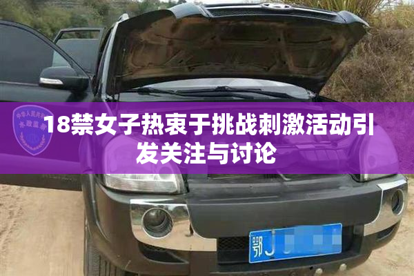 18禁女子热衷于挑战刺激活动引发关注与讨论