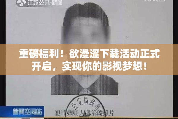 重磅福利！欲漫涩下载活动正式开启，实现你的影视梦想！
