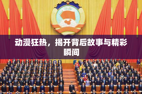 动漫狂热，揭开背后故事与精彩瞬间