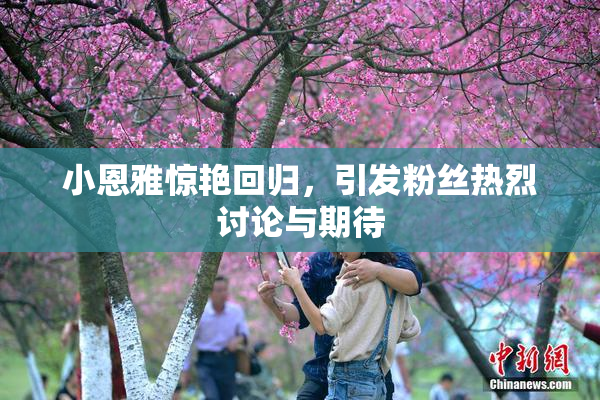 小恩雅惊艳回归，引发粉丝热烈讨论与期待