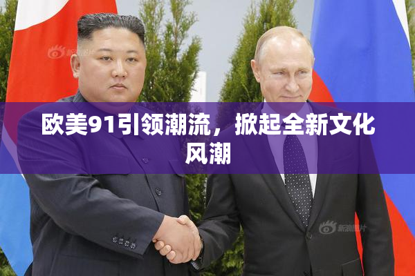 欧美91引领潮流，掀起全新文化风潮