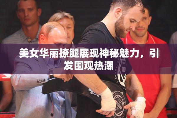 美女华丽撩腿展现神秘魅力，引发围观热潮