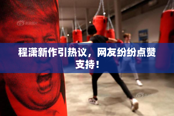 程潇新作引热议，网友纷纷点赞支持！