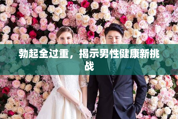 勃起全过重，揭示男性健康新挑战