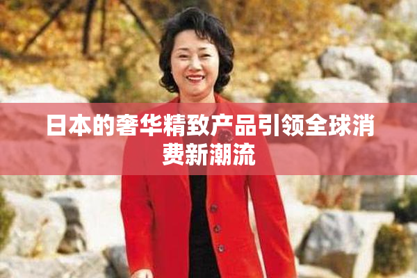 日本的奢华精致产品引领全球消费新潮流