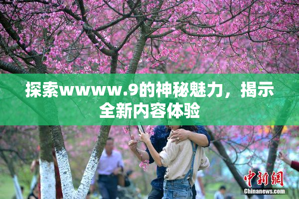 探索wwww.9的神秘魅力，揭示全新内容体验