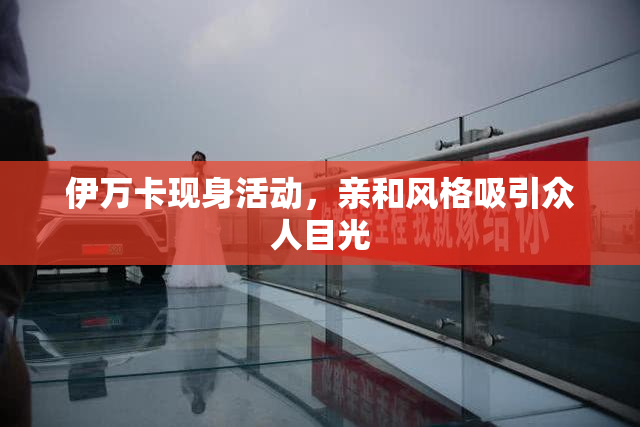 伊万卡现身活动，亲和风格吸引众人目光