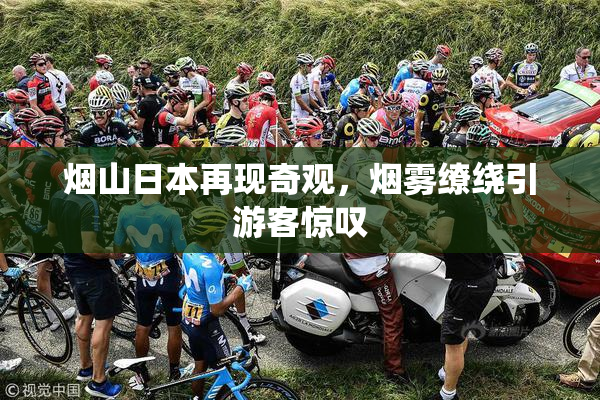 烟山日本再现奇观，烟雾缭绕引游客惊叹