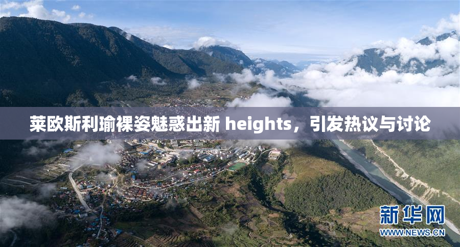 莱欧斯利瑜裸姿魅惑出新 heights，引发热议与讨论