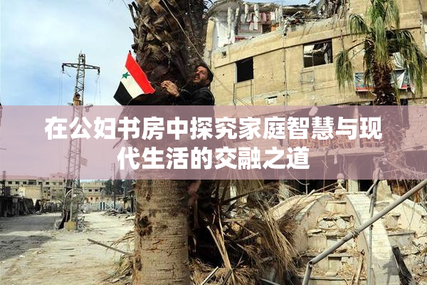 在公妇书房中探究家庭智慧与现代生活的交融之道