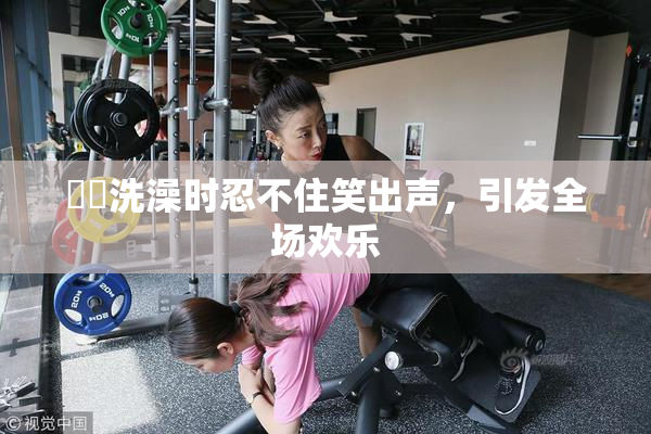 妺妺洗澡时忍不住笑出声，引发全场欢乐