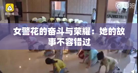 女警花的奋斗与荣耀：她的故事不容错过