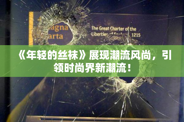 《年轻的丝袜》展现潮流风尚，引领时尚界新潮流！