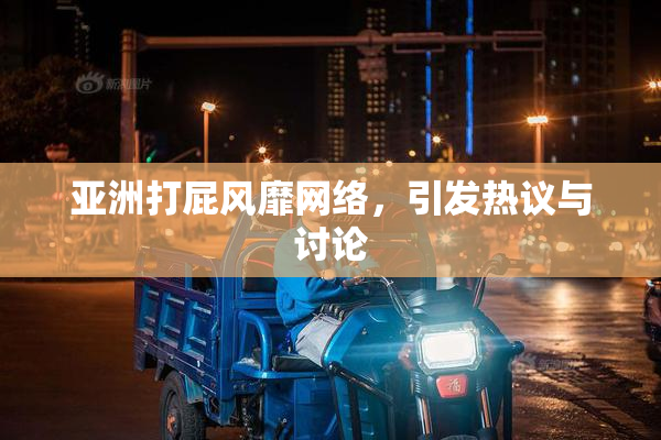 亚洲打屁风靡网络，引发热议与讨论