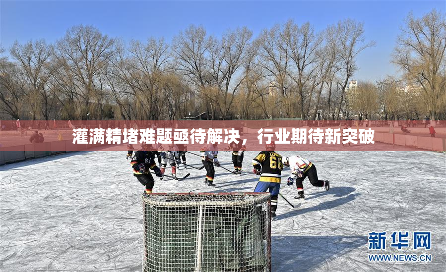 灌满精堵难题亟待解决，行业期待新突破