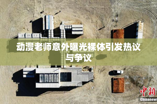 动漫老师意外曝光裸体引发热议与争议
