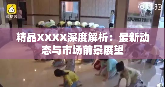 精品XXXX深度解析：最新动态与市场前景展望