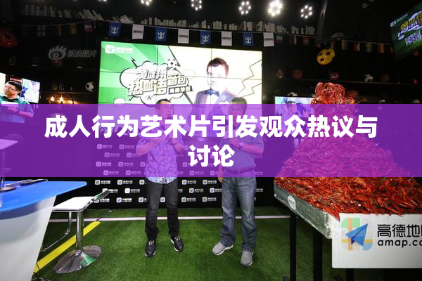 成人行为艺术片引发观众热议与讨论