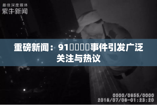 重磅新闻：91❌‌❌‌事件引发广泛关注与热议