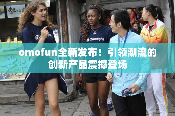 omofun全新发布！引领潮流的创新产品震撼登场