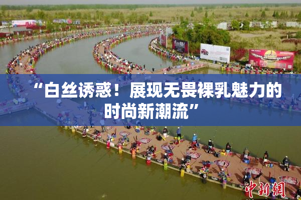 “白丝诱惑！展现无畏裸乳魅力的时尚新潮流”