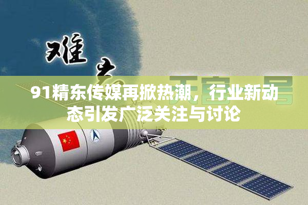 91精东传媒再掀热潮，行业新动态引发广泛关注与讨论