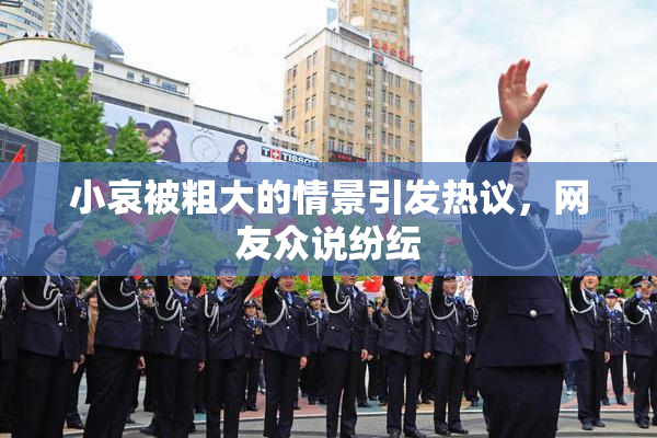 小哀被粗大的情景引发热议，网友众说纷纭
