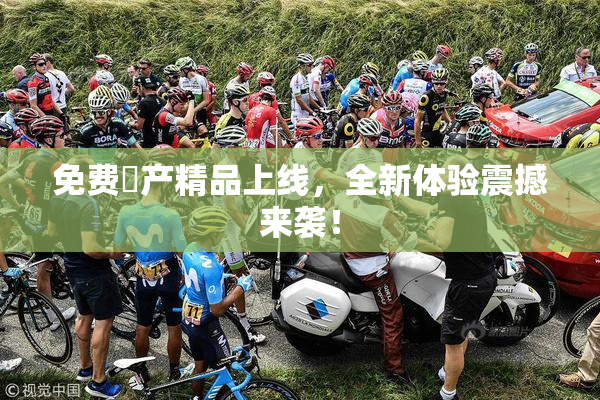 免费囯产精品上线，全新体验震撼来袭！