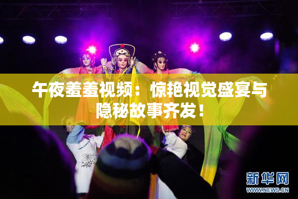 午夜羞羞视频：惊艳视觉盛宴与隐秘故事齐发！