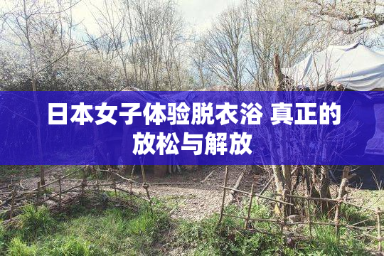 日本女子体验脱衣浴 真正的放松与解放
