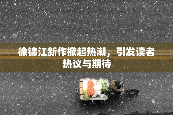 徐锦江新作掀起热潮，引发读者热议与期待