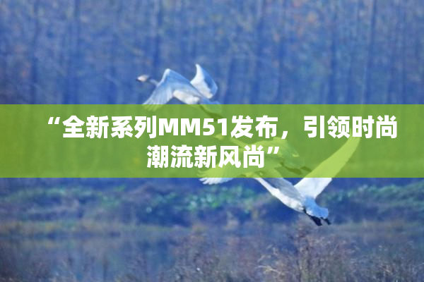 “全新系列MM51发布，引领时尚潮流新风尚”