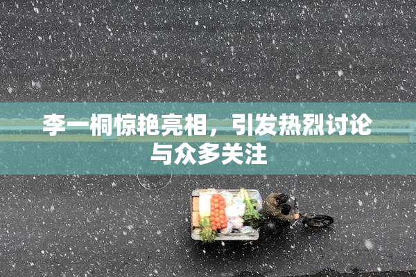 李一桐惊艳亮相，引发热烈讨论与众多关注
