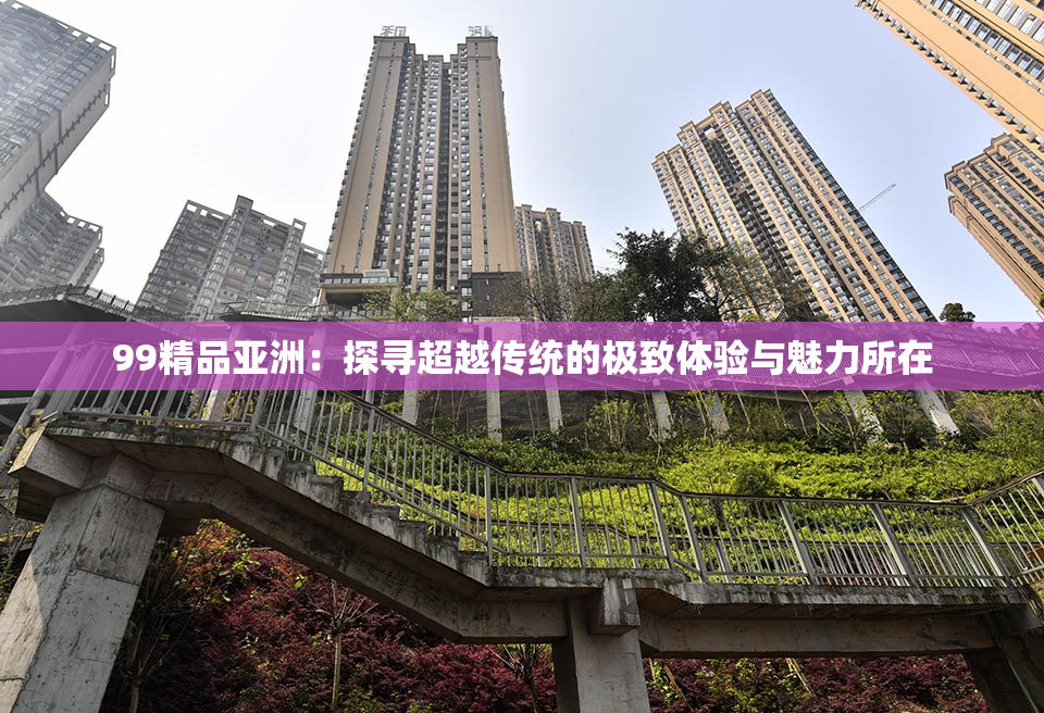 99精品亚洲：探寻超越传统的极致体验与魅力所在