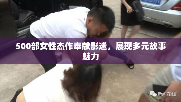 500部女性杰作奉献影迷，展现多元故事魅力