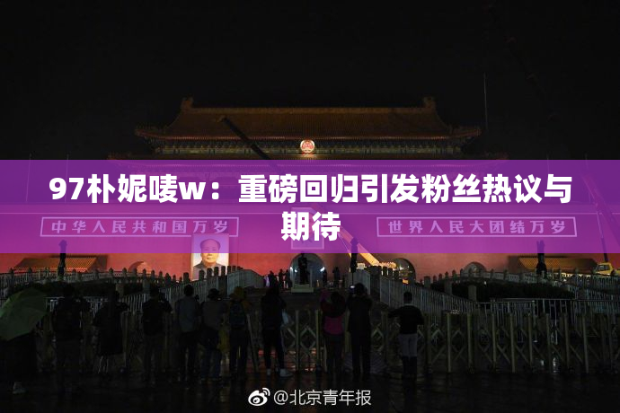 97朴妮唛w：重磅回归引发粉丝热议与期待
