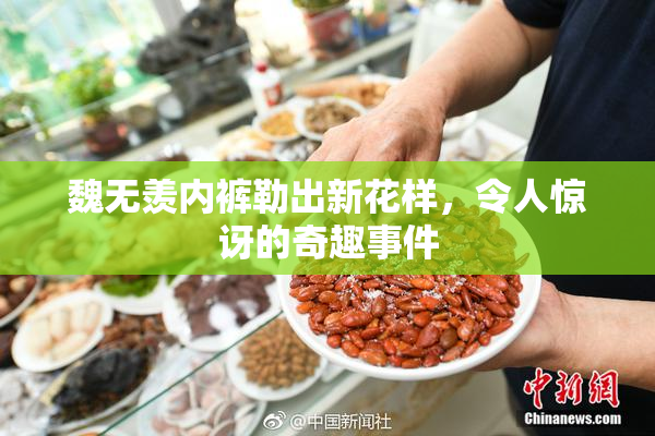 魏无羡内裤勒出新花样，令人惊讶的奇趣事件