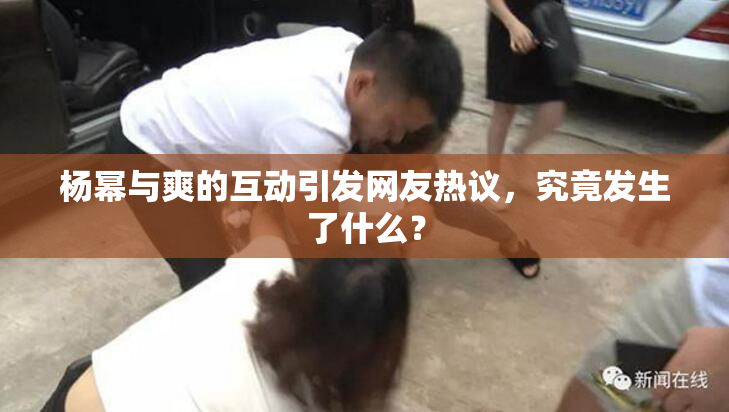 杨幂与爽的互动引发网友热议，究竟发生了什么？